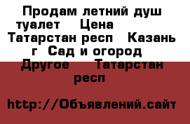 Продам летний душ туалет  › Цена ­ 15 000 - Татарстан респ., Казань г. Сад и огород » Другое   . Татарстан респ.